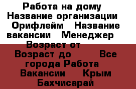 Работа на дому › Название организации ­ Орифлейм › Название вакансии ­ Менеджер  › Возраст от ­ 18 › Возраст до ­ 30 - Все города Работа » Вакансии   . Крым,Бахчисарай